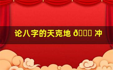 论八字的天克地 💐 冲